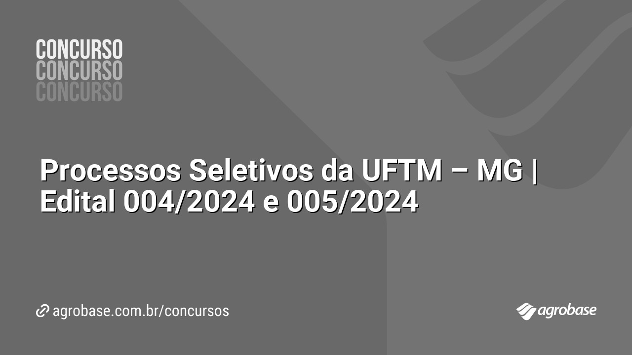 Processos Seletivos da UFTM – MG | Edital 004/2024 e 005/2024